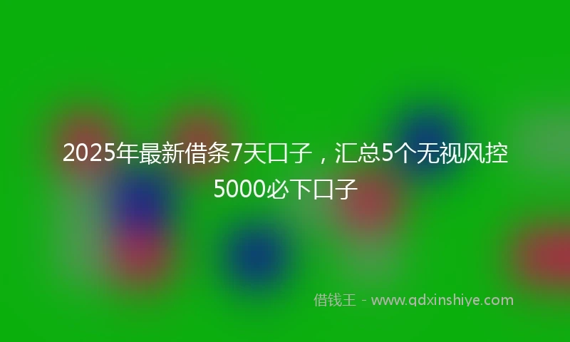 2025年最新借条7天口子，汇总5个无视风控5000必下口子