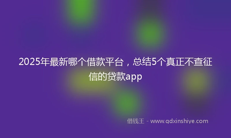 2025年最新哪个借款平台，总结5个真正不查征信的贷款app