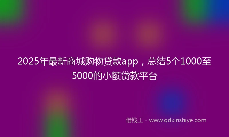 2025年最新商城购物贷款app，总结5个1000至5000的小额贷款平台