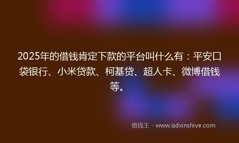 2025年的借钱肯定下款的平台叫什么有：平安口袋银行、小米贷款、柯基贷、超人卡、微博借钱等。