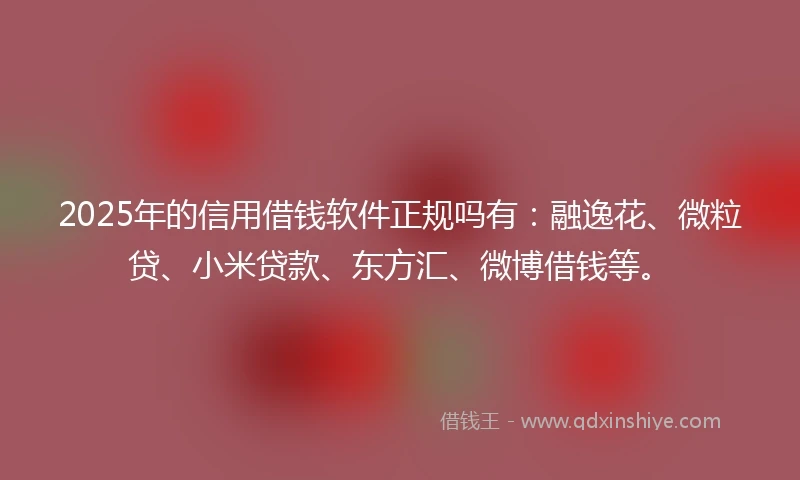 2025年的信用借钱软件正规吗有：融逸花、微粒贷、小米贷款、东方汇、微博借钱等。