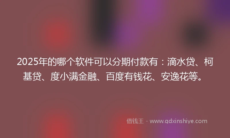 2025年的哪个软件可以分期付款有：滴水贷、柯基贷、度小满金融、百度有钱花、安逸花等。