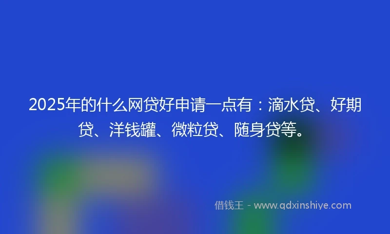2025年的什么网贷好申请一点有：滴水贷、好期贷、洋钱罐、微粒贷、随身贷等。