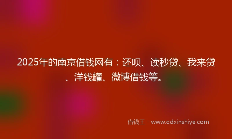 2025年的南京借钱网有：还呗、读秒贷、我来贷、洋钱罐、微博借钱等。