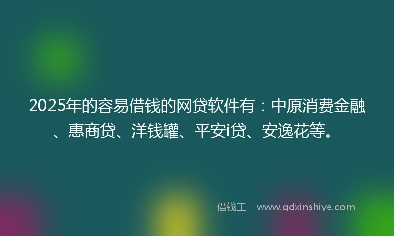 2025年的容易借钱的网贷软件有：中原消费金融、惠商贷、洋钱罐、平安i贷、安逸花等。