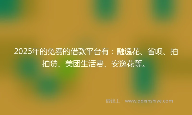 2025年的免费的借款平台有：融逸花、省呗、拍拍贷、美团生活费、安逸花等。