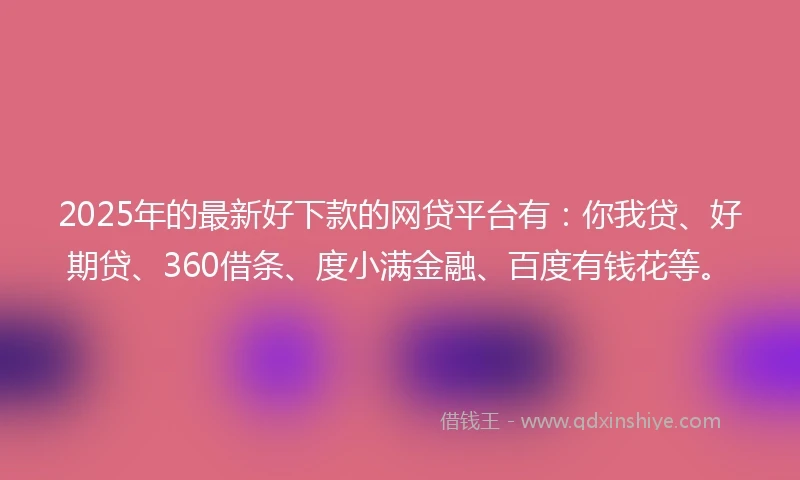 2025年的最新好下款的网贷平台有：你我贷、好期贷、360借条、度小满金融、百度有钱花等。