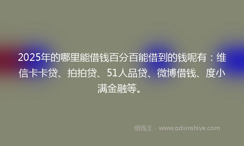 2025年的哪里能借钱百分百能借到的钱呢有：维信卡卡贷、拍拍贷、51人品贷、微博借钱、度小满金融等。