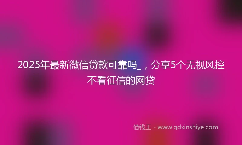 2025年最新微信贷款可靠吗_，分享5个无视风控不看征信的网贷