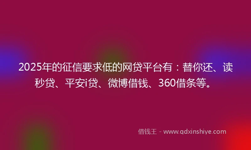 2025年的征信要求低的网贷平台有：替你还、读秒贷、平安i贷、微博借钱、360借条等。