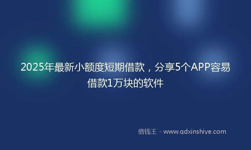 2025年最新小额度短期借款，分享5个APP容易借款1万块的软件