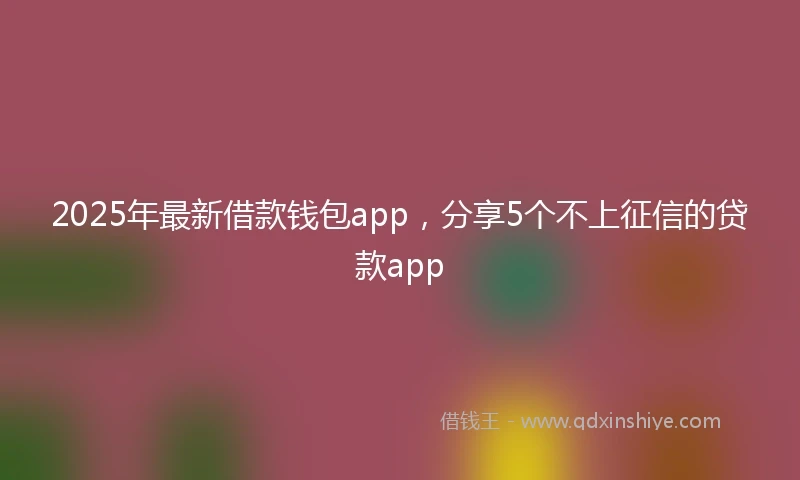2025年最新借款钱包app，分享5个不上征信的贷款app