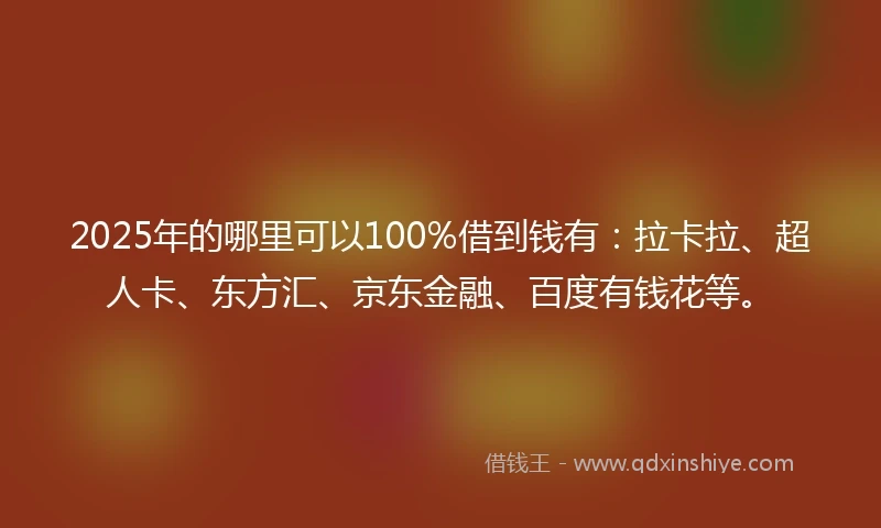 2025年的哪里可以100%借到钱有：拉卡拉、超人卡、东方汇、京东金融、百度有钱花等。