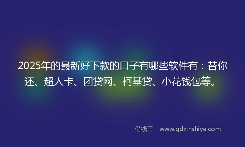 2025年的最新好下款的口子有哪些软件有：替你还、超人卡、团贷网、柯基贷、小花钱包等。