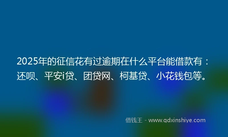 2025年的征信花有过逾期在什么平台能借款有：还呗、平安i贷、团贷网、柯基贷、小花钱包等。