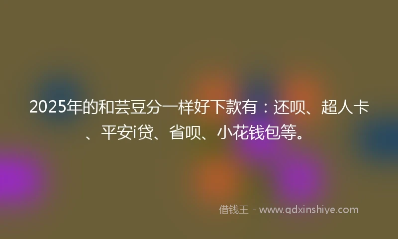 2025年的和芸豆分一样好下款有：还呗、超人卡、平安i贷、省呗、小花钱包等。