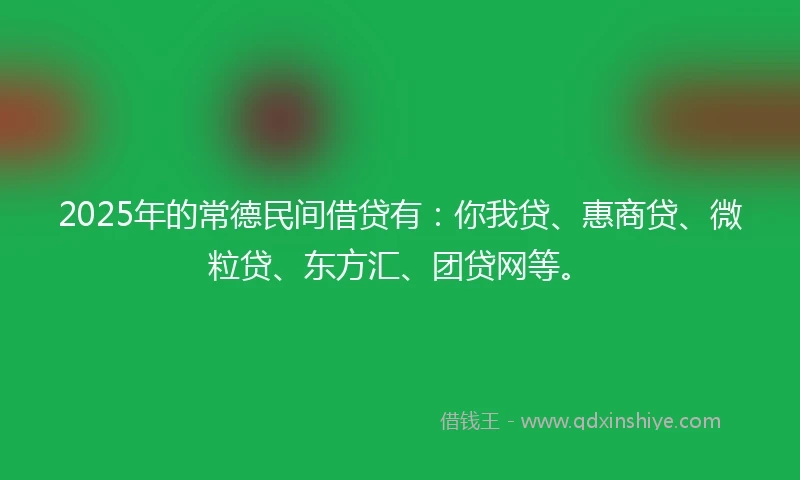 2025年的常德民间借贷有：你我贷、惠商贷、微粒贷、东方汇、团贷网等。