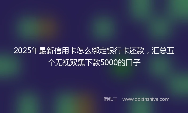 2025年最新信用卡怎么绑定银行卡还款，汇总五个无视双黑下款5000的口子