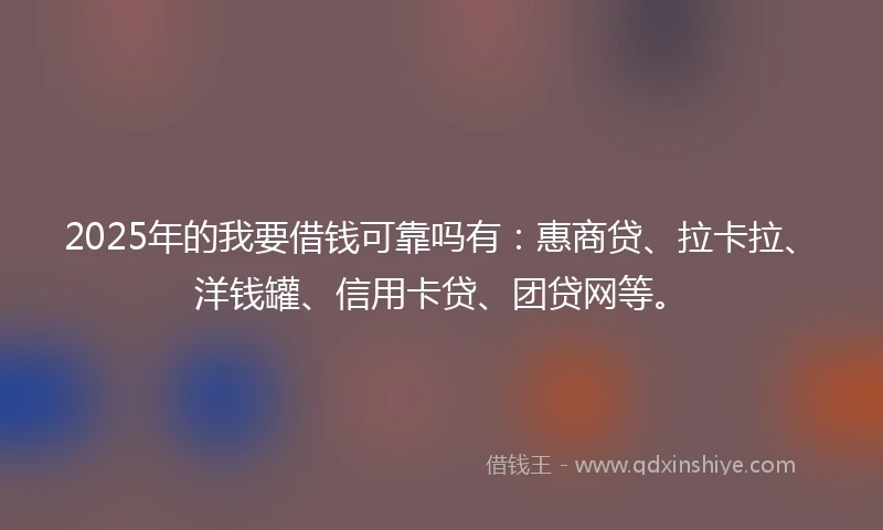 2025年的我要借钱可靠吗有：惠商贷、拉卡拉、洋钱罐、信用卡贷、团贷网等。