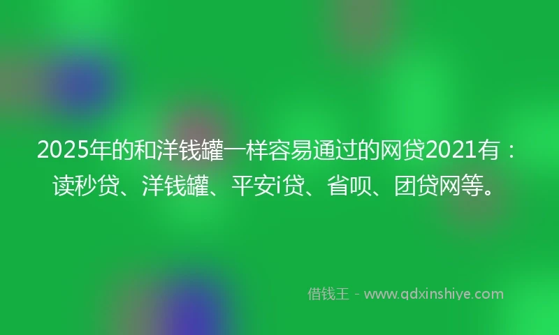 2025年的和洋钱罐一样容易通过的网贷2021有：读秒贷、洋钱罐、平安i贷、省呗、团贷网等。