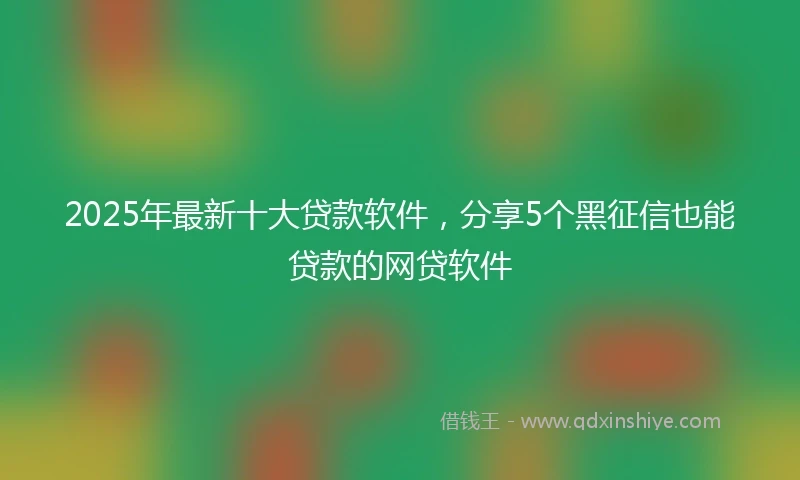 2025年最新十大贷款软件，分享5个黑征信也能贷款的网贷软件
