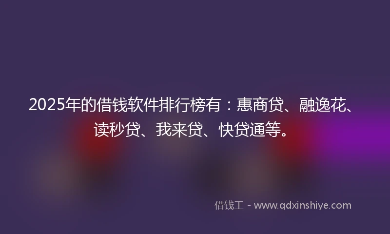 2025年的借钱软件排行榜有：惠商贷、融逸花、读秒贷、我来贷、快贷通等。