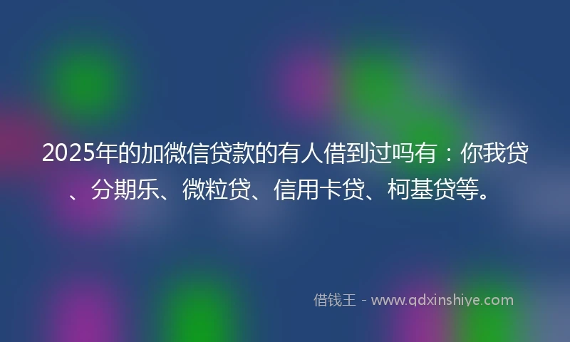 2025年的加微信贷款的有人借到过吗有：你我贷、分期乐、微粒贷、信用卡贷、柯基贷等。