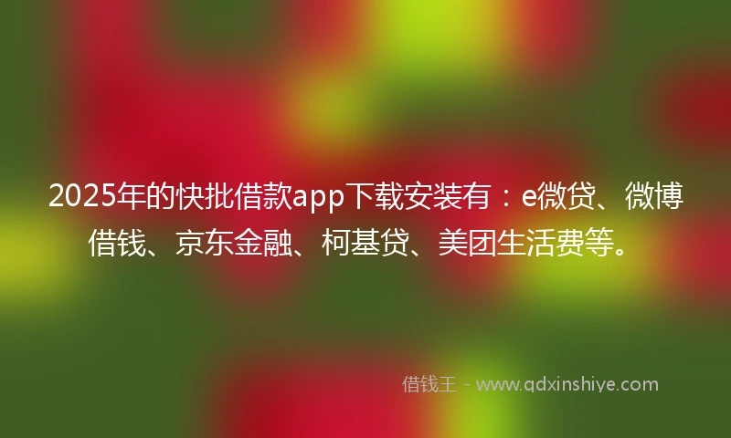 2025年的快批借款app下载安装有：e微贷、微博借钱、京东金融、柯基贷、美团生活费等。