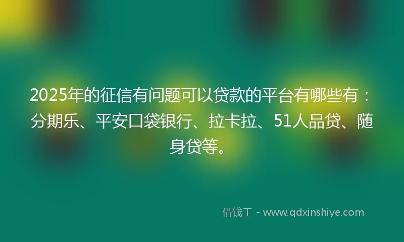2025年的征信有问题可以贷款的平台有哪些有：分期乐、平安口袋银行、拉卡拉、51人品贷、随身贷等。