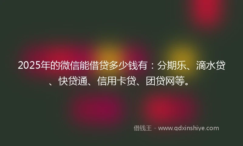 2025年的微信能借贷多少钱有：分期乐、滴水贷、快贷通、信用卡贷、团贷网等。