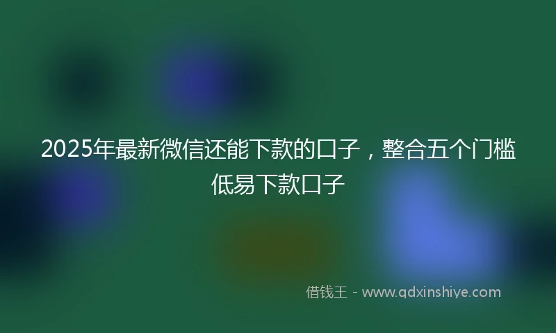 2025年最新微信还能下款的口子，整合五个门槛低易下款口子