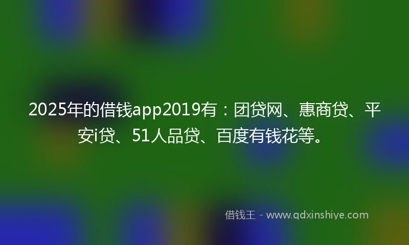 2025年的借钱app2019有：团贷网、惠商贷、平安i贷、51人品贷、百度有钱花等。