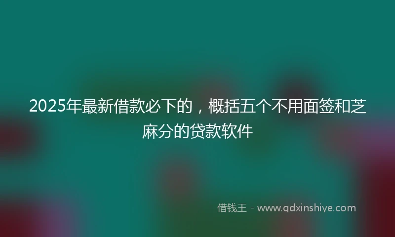 2025年最新借款必下的，概括五个不用面签和芝麻分的贷款软件