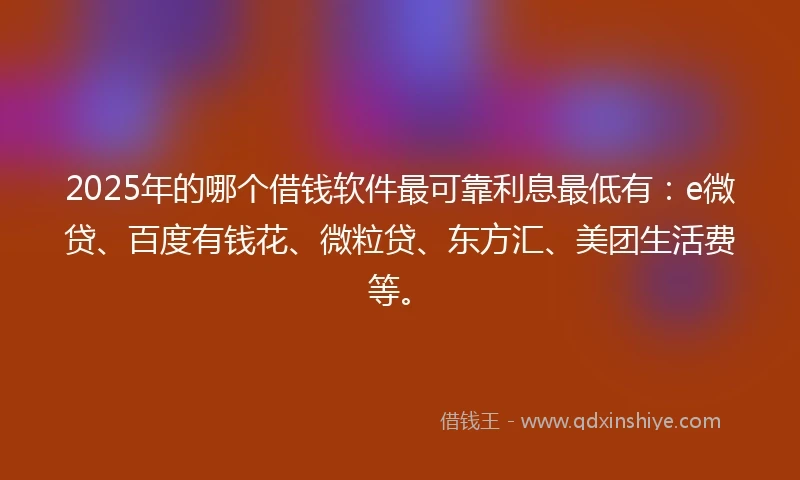 2025年的哪个借钱软件最可靠利息最低有：e微贷、百度有钱花、微粒贷、东方汇、美团生活费等。