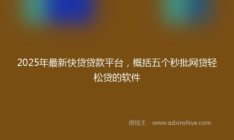 2025年最新快贷贷款平台，概括五个秒批网贷轻松贷的软件