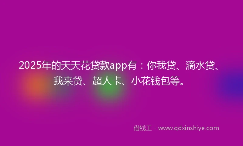 2025年的天天花贷款app有：你我贷、滴水贷、我来贷、超人卡、小花钱包等。