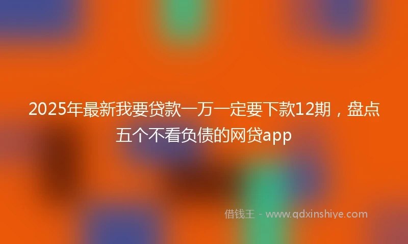 2025年最新我要贷款一万一定要下款12期，盘点五个不看负债的网贷app