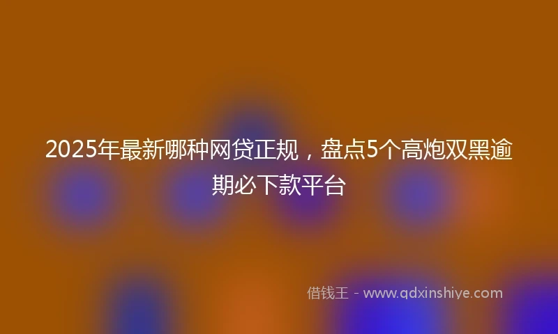 2025年最新哪种网贷正规，盘点5个高炮双黑逾期必下款平台