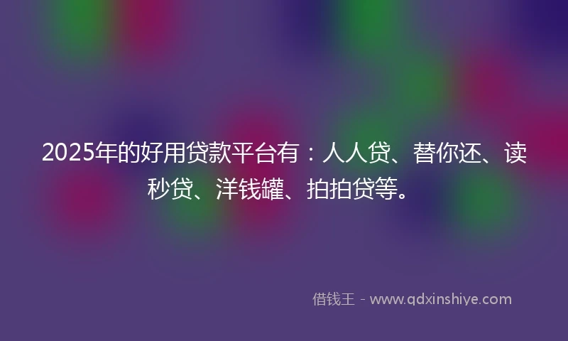 2025年的好用贷款平台有：人人贷、替你还、读秒贷、洋钱罐、拍拍贷等。