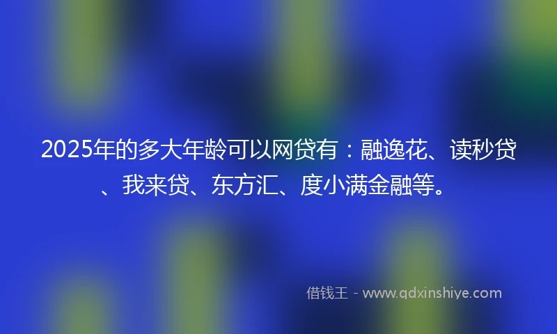 2025年的多大年龄可以网贷有：融逸花、读秒贷、我来贷、东方汇、度小满金融等。