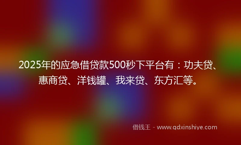 2025年的应急借贷款500秒下平台有：功夫贷、惠商贷、洋钱罐、我来贷、东方汇等。