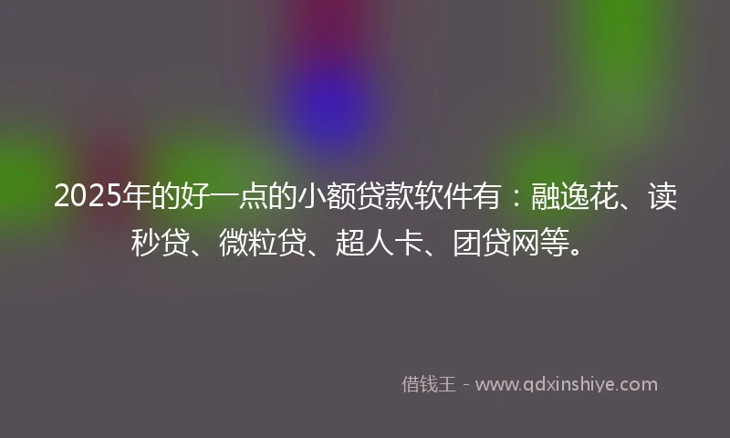 2025年的好一点的小额贷款软件有：融逸花、读秒贷、微粒贷、超人卡、团贷网等。