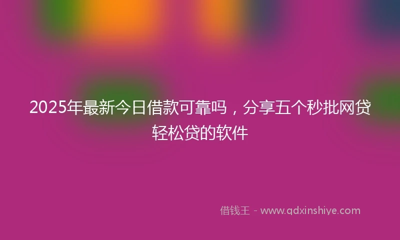 2025年最新今日借款可靠吗，分享五个秒批网贷轻松贷的软件