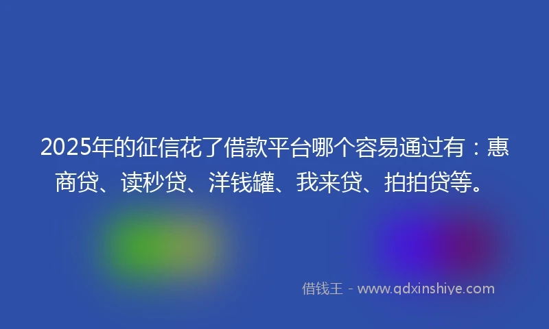 2025年的征信花了借款平台哪个容易通过有：惠商贷、读秒贷、洋钱罐、我来贷、拍拍贷等。