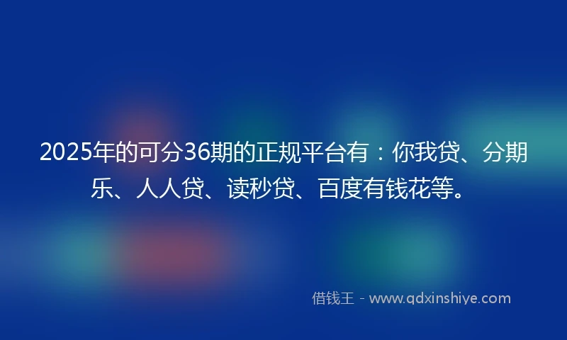 2025年的可分36期的正规平台有：你我贷、分期乐、人人贷、读秒贷、百度有钱花等。