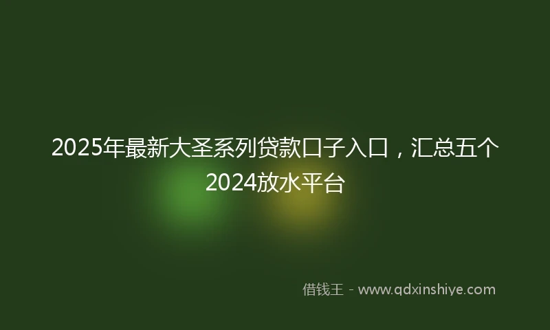 2025年最新大圣系列贷款口子入口，汇总五个2024放水平台