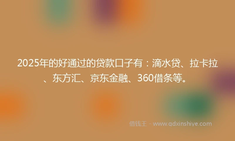 2025年的好通过的贷款口子有：滴水贷、拉卡拉、东方汇、京东金融、360借条等。