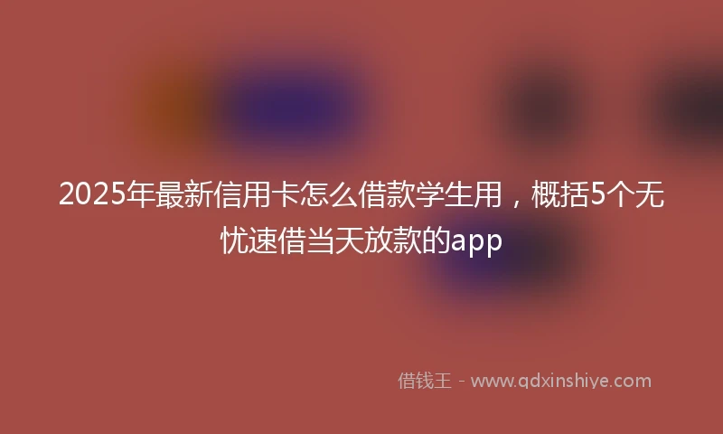 2025年最新信用卡怎么借款学生用，概括5个无忧速借当天放款的app