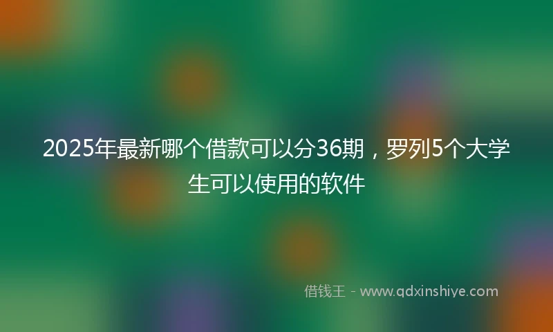 2025年最新哪个借款可以分36期，罗列5个大学生可以使用的软件