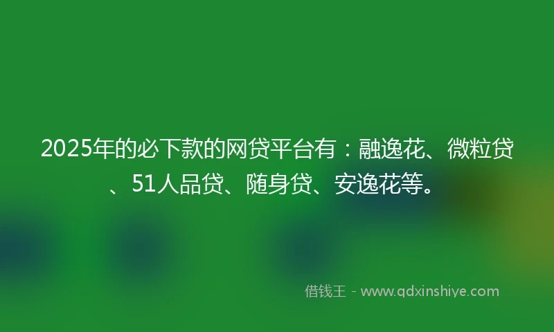 2025年的必下款的网贷平台有：融逸花、微粒贷、51人品贷、随身贷、安逸花等。